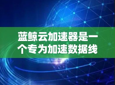 蓝鲸云加速器是一个专为加速数据线连接而设计的网络加速工具，旨在提升网络连接的效率和稳定性。以下是关于蓝鲸云加速器的详细指南，涵盖其功能、使用步骤、配置和配置选项