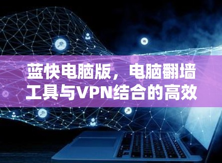 蓝快电脑版，电脑翻墙工具与VPN结合的高效安全解决方案