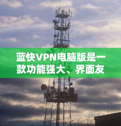 蓝快VPN电脑版是一款功能强大、界面友好的VPN工具，旨在模拟真实VPN环境，帮助用户学习和测试VPN的安全性和功能。以下是蓝快VPN电脑版的主要功能和使用指南