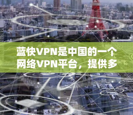 蓝快VPN是中国的一个网络VPN平台,提供多种VPN服务,包括蓝快VPN官方客户端。这个客户端是用户访问蓝快VPN网站的主界面,提供了一款支持多语言的VPN应用 蓝快VPN是中国的一个网络VPN平台,提供多种VPN服务,包括蓝快VPN官方客户端。这个客户端是用户访问蓝快VPN网站的主界面,提供了一款支持多语言的VPN应用