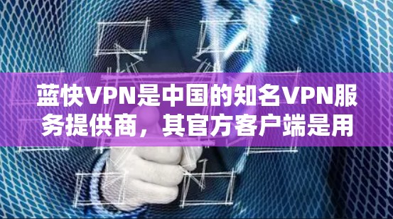 蓝快VPN是中国的知名VPN服务提供商，其官方客户端是用户下载和使用的最佳选择。以下是如何下载蓝快VPN官方客户端的步骤