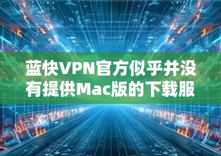 蓝快VPN官方似乎并没有提供Mac版的下载服务。不过,你可以尝试以下方法来使用蓝快VPN 蓝快VPN官方似乎并没有提供Mac版的下载服务。不过,你可以尝试以下方法来使用蓝快VPN