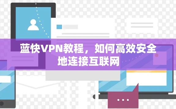 蓝快VPN教程,如何高效安全地连接互联网 蓝快VPN教程,如何高效安全地连接互联网