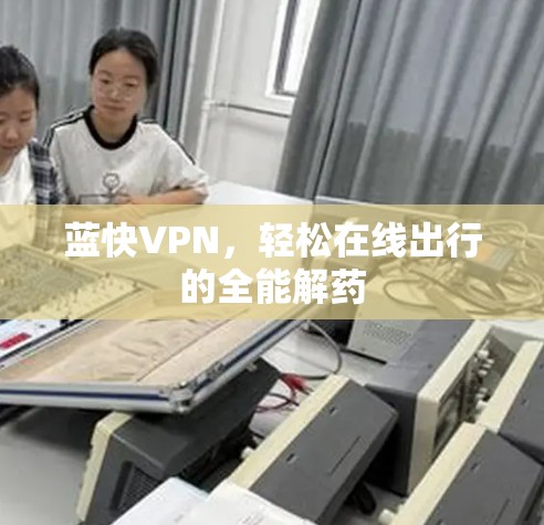 蓝快VPN,轻松在线出行的全能解药 蓝快VPN,轻松在线出行的全能解药