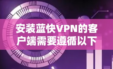 安装蓝快VPN的客户端需要遵循以下步骤,确保每一步都正确无误 安装蓝快VPN的客户端需要遵循以下步骤,确保每一步都正确无误