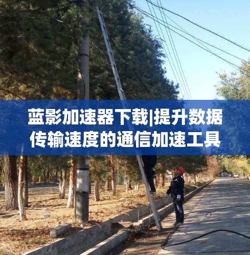 蓝影加速器下载|提升数据传输速度的通信加速工具 蓝影加速器下载|提升数据传输速度的通信加速工具
