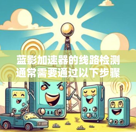 蓝影加速器的线路检测通常需要通过以下步骤来检查加速器的硬件和软件部分 蓝影加速器的线路检测通常需要通过以下步骤来检查加速器的硬件和软件部分