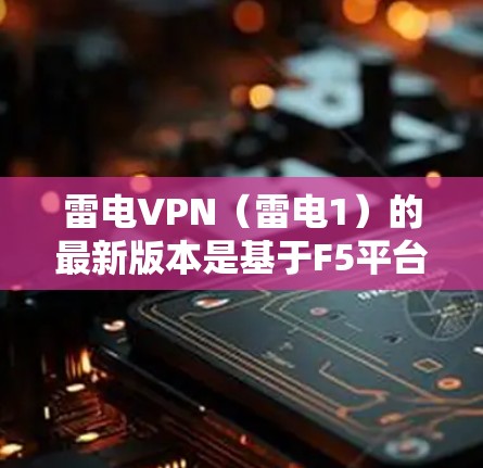 雷电VPN（雷电1）的最新版本是基于F5平台的，最近发布的版本是雷电1。以下是使用雷电1进行安装的详细步骤