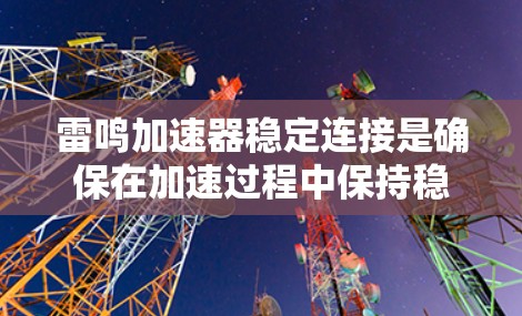 雷鸣加速器稳定连接是确保在加速过程中保持稳定运行的关键环节。以下是关于稳定连接的详细解答