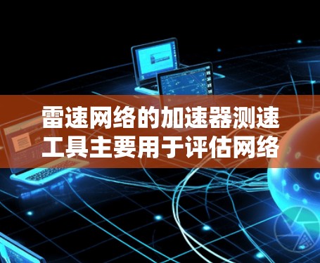 雷速网络的加速器测速工具主要用于评估网络加速器在不同端口上的性能表现。以下是详细的步骤和建议
