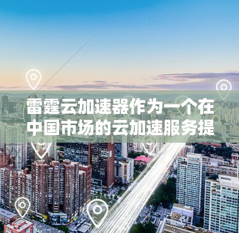 雷霆云加速器作为一个在中国市场的云加速服务提供商，其国际市场的表现和竞争情况可能会有所不同。以下是关于雷霆云加速器在国际市场的相关信息，供参考