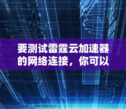 要测试雷霆云加速器的网络连接，你可以按照以下步骤操作