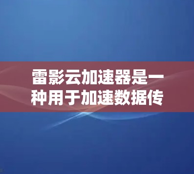 雷影云加速器是一种用于加速数据传输或处理的云加速技术，其网络线路优化是确保其高效运行的关键。以下是一些可能的优化方向和建议，供您参考