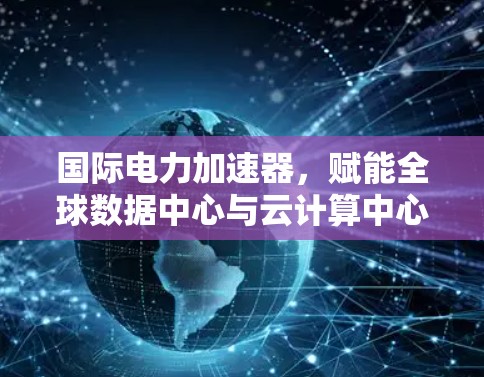 国际电力加速器，赋能全球数据中心与云计算中心的高效传输