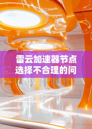 雷云加速器节点选择不合理的问题可以通过以下步骤逐步解决