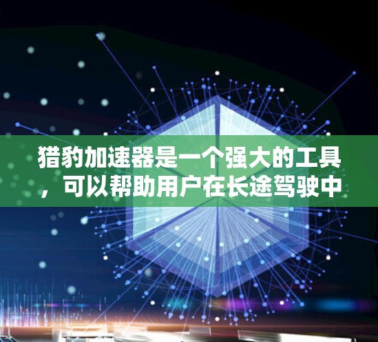 猎豹加速器是一个强大的工具，可以帮助用户在长途驾驶中提高速度并降低油耗。以下是对猎豹加速器的详细总结