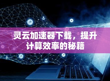灵云加速器下载,提升计算效率的秘籍