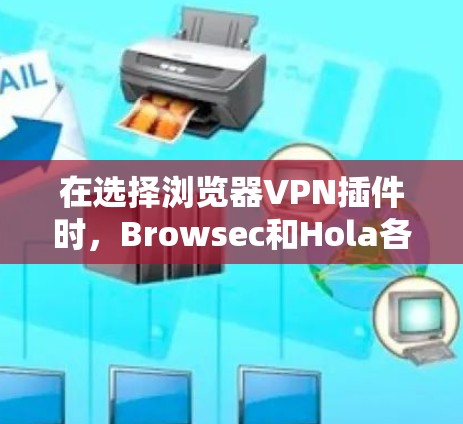 在选择浏览器VPN插件时，Browsec和Hola各有其优缺点，取决于您的使用场景和需求。以下是对这两个插件的详细比较和推荐