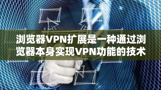 浏览器VPN扩展是一种通过浏览器本身实现VPN功能的技术，旨在提供加密通信和数据传输，以保护用户隐私和安全。以下是对浏览器VPN扩展方法的详细指南