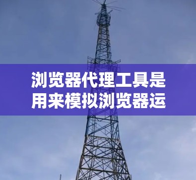 浏览器代理工具是用来模拟浏览器运行的工具，通常用于替代真实访问，避免访问敏感服务器或安全问题。以下是一些常用的浏览器代理工具